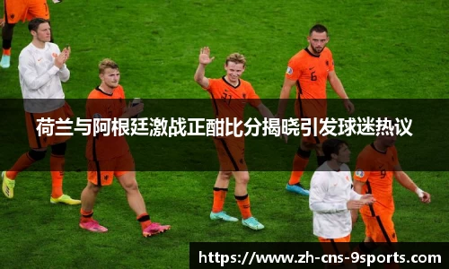 荷兰与阿根廷激战正酣比分揭晓引发球迷热议