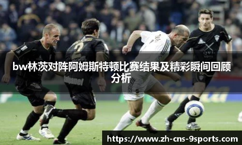 bw林茨对阵阿姆斯特顿比赛结果及精彩瞬间回顾分析