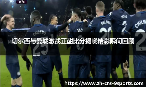 切尔西与曼城激战正酣比分揭晓精彩瞬间回顾